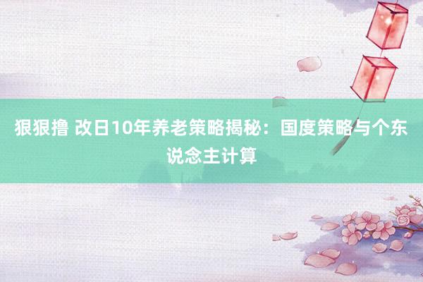 狠狠撸 改日10年养老策略揭秘:国度策略与个东说念主计算