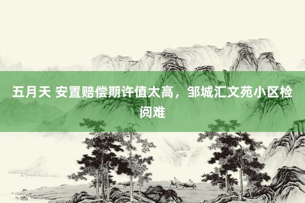五月天 安置赔偿期许值太高,邹城汇文苑小区检阅难