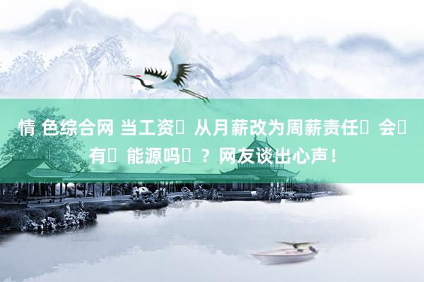 情 色综合网 当工资从月薪改为周薪责任会有能源吗?网友谈出心声!