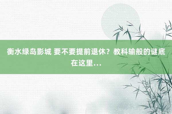 衡水绿岛影城 要不要提前退休?教科输般的谜底在这里…