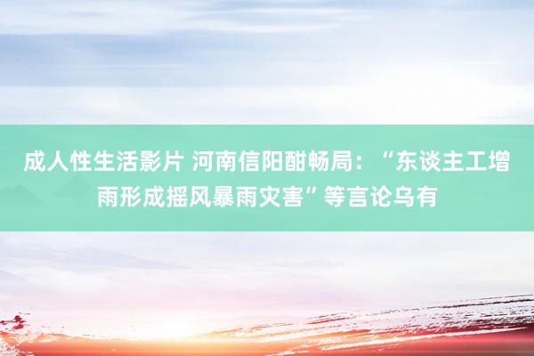 成人性生活影片 河南信阳酣畅局:“东谈主工增雨形成摇风暴雨灾害”等言论乌有