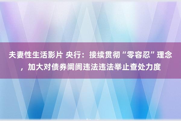 夫妻性生活影片 央行:接续贯彻“零容忍”理念,加大对债券阛阓违法违法举止查处力度