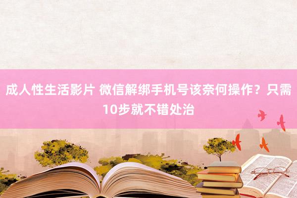 成人性生活影片 微信解绑手机号该奈何操作?只需10步就不错处治