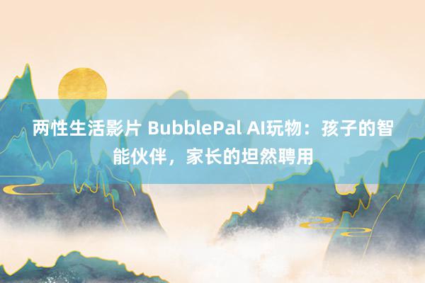 两性生活影片 BubblePal AI玩物:孩子的智能伙伴,家长的坦然聘用