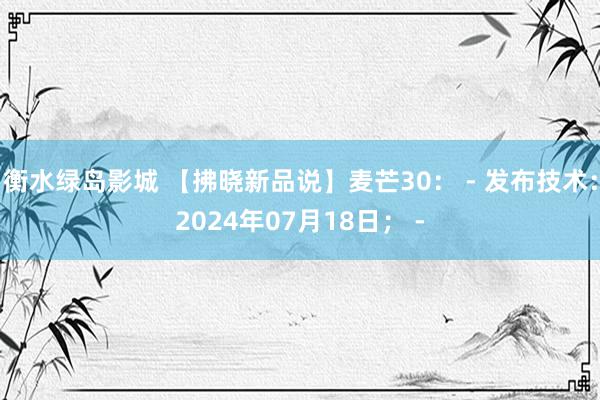 衡水绿岛影城 【拂晓新品说】麦芒30: - 发布技术:2024年07月18日; -