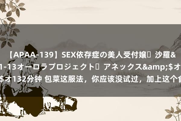 【APAA-139】SEX依存症の美人受付嬢・沙羅</a>2012-01-13オーロラプロジェクト・アネックス&$オ132分钟 包菜这服法,你应该没试过,加上这个食材,浮浅炒一下就