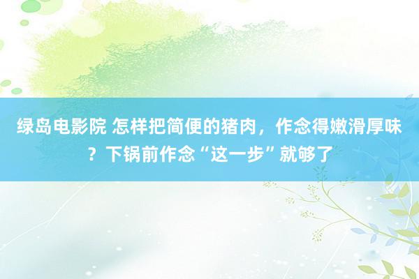 绿岛电影院 怎样把简便的猪肉,作念得嫩滑厚味?下锅前作念“这一步”就够了