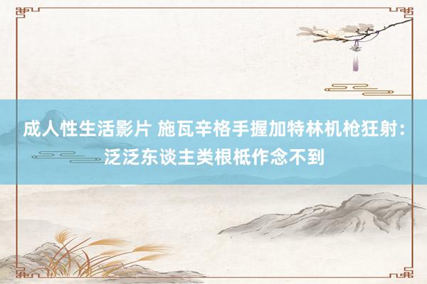 成人性生活影片 施瓦辛格手握加特林机枪狂射:泛泛东谈主类根柢作念不到