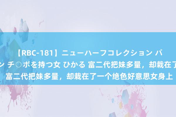 【RBC-181】ニューハーフコレクション パーフェクトエロマシーン チ○ポを持つ女 ひかる 富二代把妹多量,却栽在了一个绝色好意思女身上