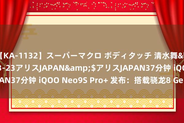 【KA-1132】スーパーマクロ ボディタッチ 清水舞</a>2008-03-23アリスJAPAN&$アリスJAPAN37分钟 iQOO Neo9S Pro+ 发布:搭载骁龙8 G