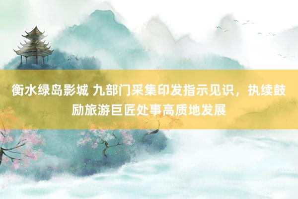 衡水绿岛影城 九部门采集印发指示见识,执续鼓励旅游巨匠处事高质地发展