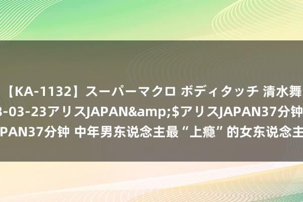 【KA-1132】スーパーマクロ ボディタッチ 清水舞</a>2008-03-23アリスJAPAN&$アリスJAPAN37分钟 中年男东说念主最“上瘾”的女东说念主,王人有这5件蹧