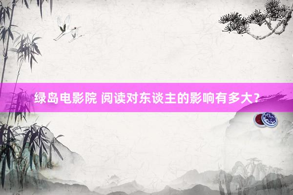 绿岛电影院 阅读对东谈主的影响有多大?