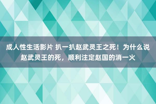 成人性生活影片 扒一扒赵武灵王之死!为什么说赵武灵王的死,顺利注定赵国的消一火