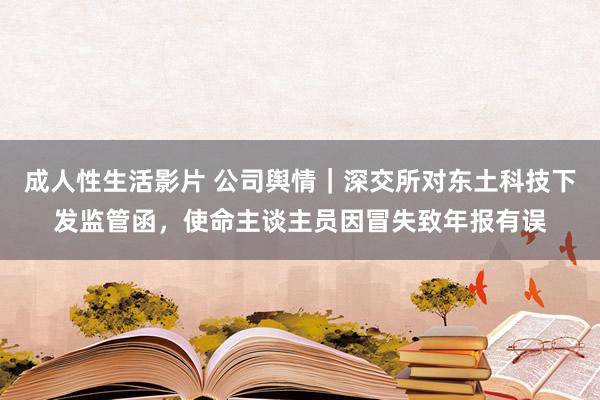 成人性生活影片 公司舆情|深交所对东土科技下发监管函,使命主谈主员因冒失致年报有误