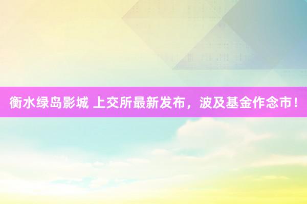 衡水绿岛影城 上交所最新发布,波及基金作念市!
