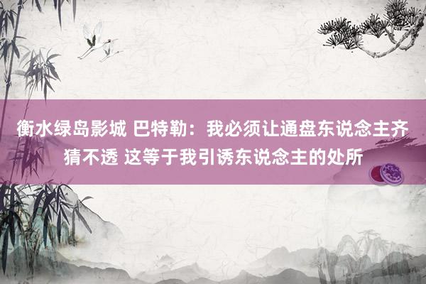 衡水绿岛影城 巴特勒:我必须让通盘东说念主齐猜不透 这等于我引诱东说念主的处所
