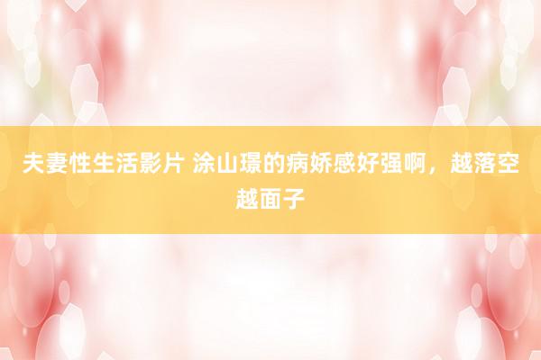 夫妻性生活影片 涂山璟的病娇感好强啊，越落空越面子