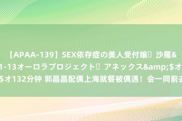 【APAA-139】SEX依存症の美人受付嬢・沙羅</a>2012-01-13オーロラプロジェクト・アネックス&$オ132分钟 郭晶晶配偶上海就餐被偶遇!会一同前去巴黎,两个犬子由