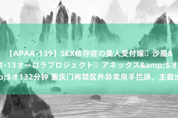 【APAA-139】SEX依存症の美人受付嬢・沙羅</a>2012-01-13オーロラプロジェクト・アネックス&$オ132分钟 重庆门将禁区外异常用手拦球,主裁出示黄牌敌手暗示抒发