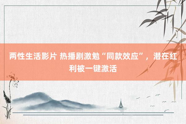 两性生活影片 热播剧激勉“同款效应”，潜在红利被一键激活