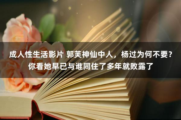 成人性生活影片 郭芙神仙中人,杨过为何不要?你看她早已与谁同住了多年就败露了