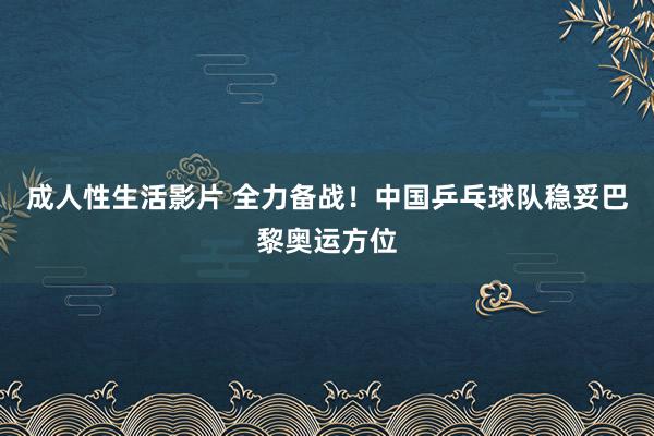 成人性生活影片 全力备战!中国乒乓球队稳妥巴黎奥运方位