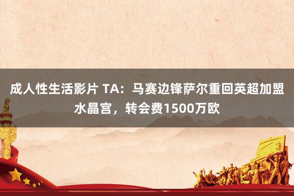 成人性生活影片 TA:马赛边锋萨尔重回英超加盟水晶宫,转会费1500万欧