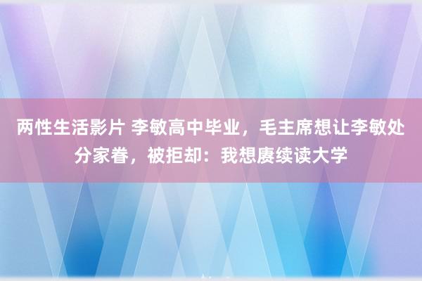 两性生活影片 李敏高中毕业，毛主席想让李敏处分家眷，被拒却：我想赓续读大学
