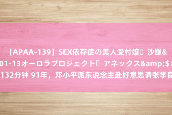 【APAA-139】SEX依存症の美人受付嬢・沙羅</a>2012-01-13オーロラプロジェクト・アネックス&$オ132分钟 91年,邓小平派东说念主赴好意思请张学良回大陆,张学