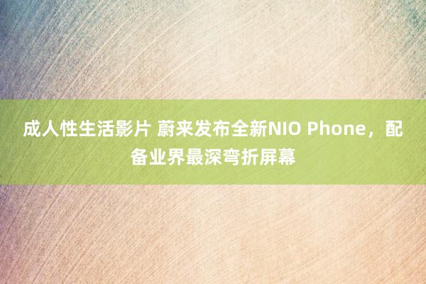 成人性生活影片 蔚来发布全新NIO Phone,配备业界最深弯折屏幕