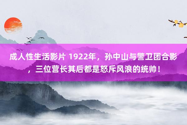 成人性生活影片 1922年,孙中山与警卫团合影,三位营长其后都是怒斥风浪的统帅!