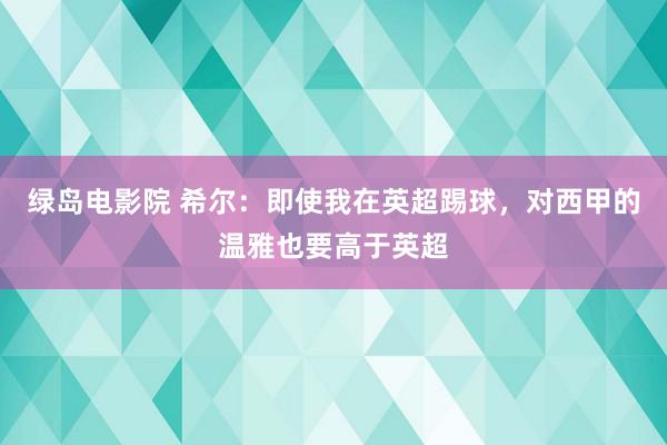 绿岛电影院 希尔:即使我在英超踢球,对西甲的温雅也要高于英超