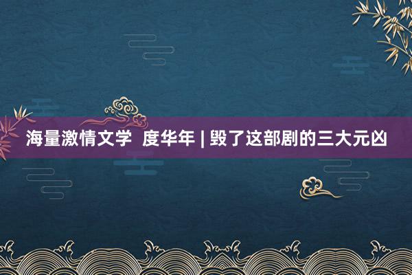 海量激情文学 度华年 | 毁了这部剧的三大元凶