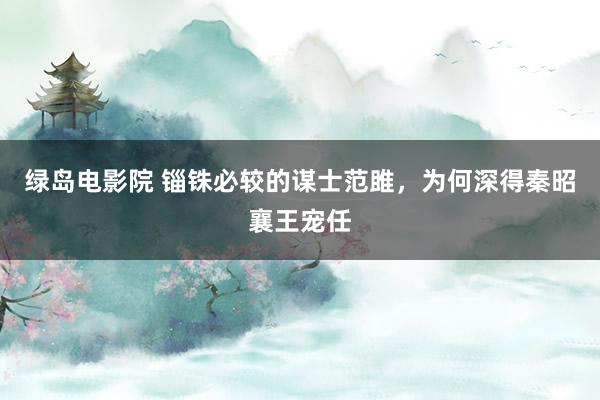 绿岛电影院 锱铢必较的谋士范雎,为何深得秦昭襄王宠任