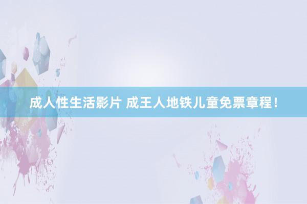 成人性生活影片 成王人地铁儿童免票章程!