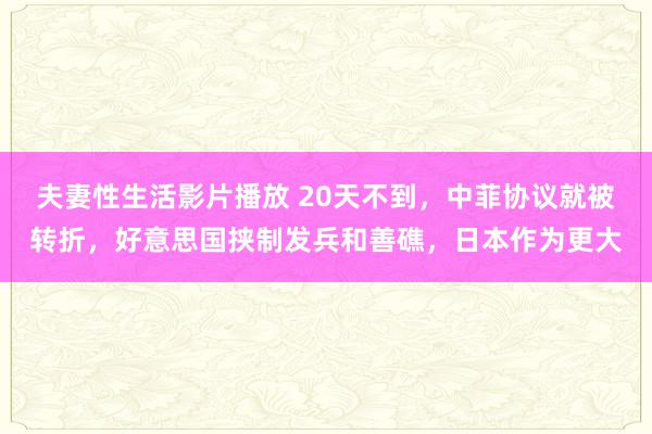 夫妻性生活影片播放 20天不到,中菲协议就被转折,好意思国挟制发兵和善礁,日本作为更大