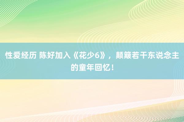性爱经历 陈好加入《花少6》,颠簸若干东说念主的童年回忆!