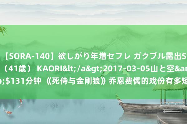 【SORA-140】欲しがり年増セフレ ガクブル露出SEX かおりサン(41歳) KAORI</a>2017-03-05山と空&$131分钟 《死侍与金刚狼》乔恩费儒的戏份有多短?