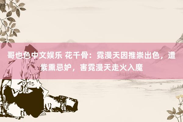 哥也色中文娱乐 花千骨:霓漫天因推崇出色,遭紫熏忌妒,害霓漫天走火入魔