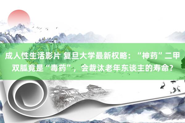成人性生活影片 复旦大学最新权略:“神药”二甲双胍竟是“毒药”,会裁汰老年东谈主的寿命?
