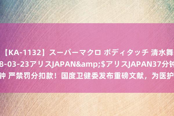 【KA-1132】スーパーマクロ ボディタッチ 清水舞</a>2008-03-23アリスJAPAN&$アリスJAPAN37分钟 严禁罚分扣款！国度卫健委发布重磅文献，为医护上报不良