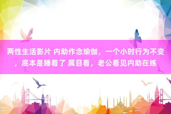 两性生活影片 内助作念瑜伽,一个小时行为不变,底本是睡着了 属目看,老公看见内助在练