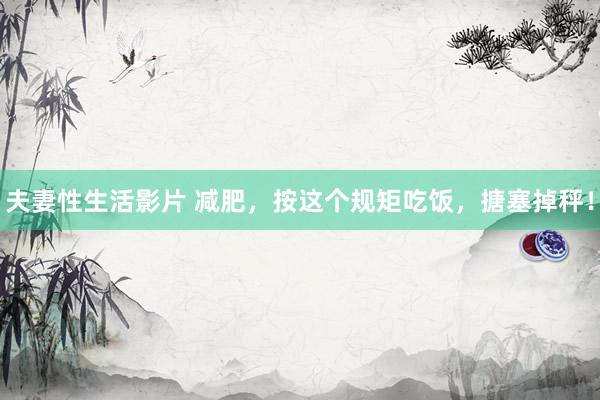 夫妻性生活影片 减肥,按这个规矩吃饭,搪塞掉秤!