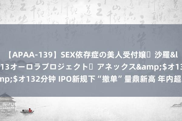 【APAA-139】SEX依存症の美人受付嬢・沙羅</a>2012-01-13オーロラプロジェクト・アネックス&$オ132分钟 IPO新规下“撤单”量鼎新高 年内超200家企业宣告