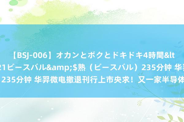 【BSJ-006】オカンとボクとドキドキ4時間</a>2008-04-21ビースバル&$熟(ビースバル)235分钟 华羿微电撤退刊行上市央求!又一家半导体产业链企业休止IPO