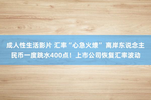 成人性生活影片 汇率“心急火燎” 离岸东说念主民币一度跳水400点!上市公司恢复汇率波动