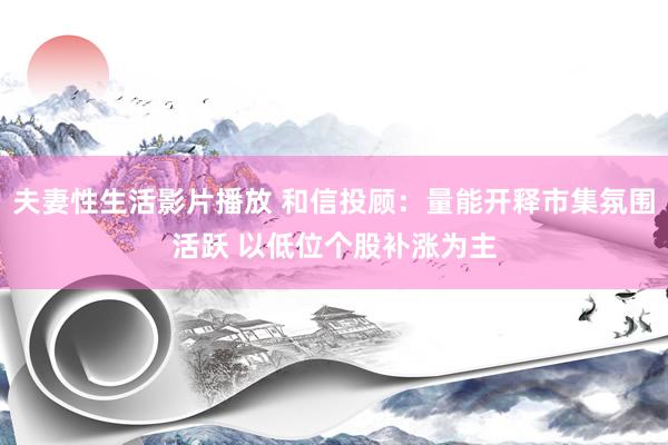 夫妻性生活影片播放 和信投顾:量能开释市集氛围活跃 以低位个股补涨为主