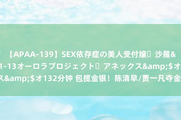 【APAA-139】SEX依存症の美人受付嬢・沙羅</a>2012-01-13オーロラプロジェクト・アネックス&$オ132分钟 包揽金银!陈清早/贾一凡夺金,刘圣书/谭宁摘银