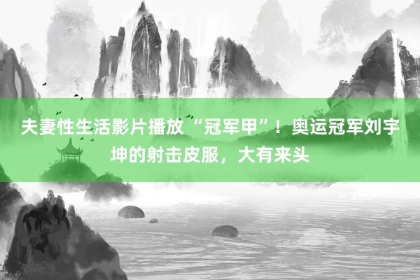 夫妻性生活影片播放 “冠军甲”!奥运冠军刘宇坤的射击皮服,大有来头